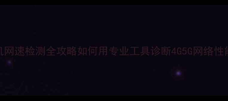 图片 手机网速检测全攻略如何用专业工具诊断4G5G网络性能？