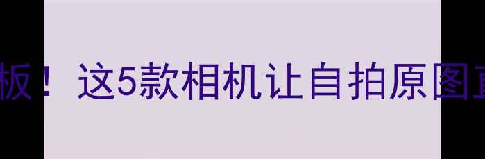 图片 手机美颜天花板！这5款相机让自拍原图直出也发光✨2