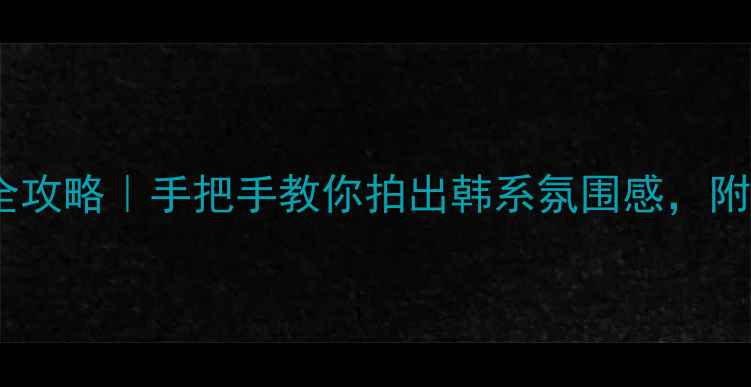 图片 手机美颜相机全攻略｜手把手教你拍出韩系氛围感，附参数设置模板2