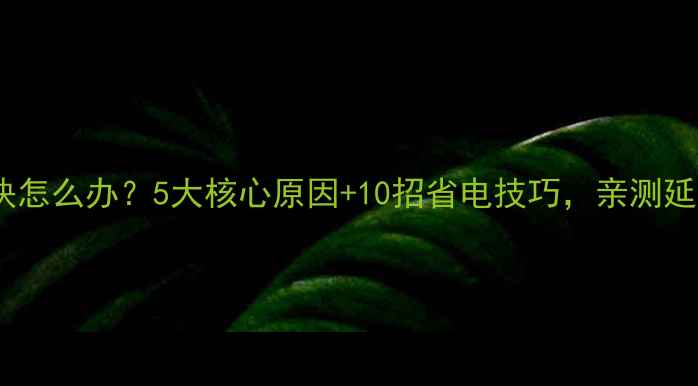 手机耗电快怎么办5大核心原因10招省电技巧亲测延长续航3倍