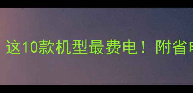 图片 手机耗电排行榜｜这10款机型最费电！附省电技巧+选购指南1