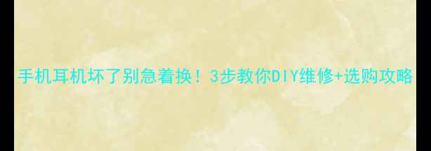 图片 手机耳机坏了别急着换！3步教你DIY维修+选购攻略