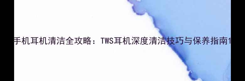 图片 手机耳机清洁全攻略：TWS耳机深度清洁技巧与保养指南1