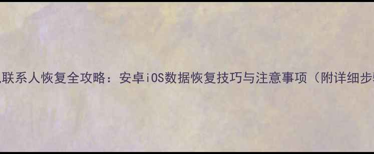 图片 手机联系人恢复全攻略：安卓iOS数据恢复技巧与注意事项（附详细步骤）