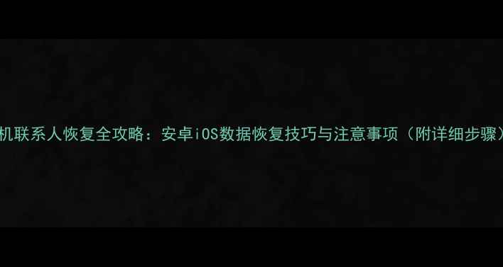图片 手机联系人恢复全攻略：安卓iOS数据恢复技巧与注意事项（附详细步骤）1