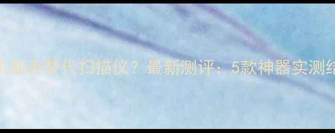 图片 手机能否替代扫描仪？最新测评：5款神器实测结果