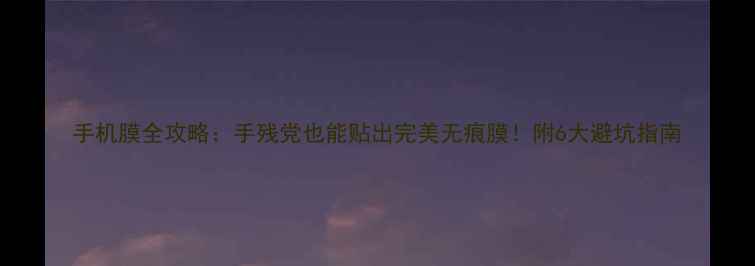 图片 手机膜全攻略：手残党也能贴出完美无痕膜！附6大避坑指南