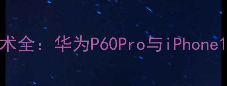 图片 手机自动对焦技术全：华为P60Pro与iPhone15Pro的对比评测