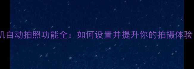 图片 手机自动拍照功能全：如何设置并提升你的拍摄体验？2