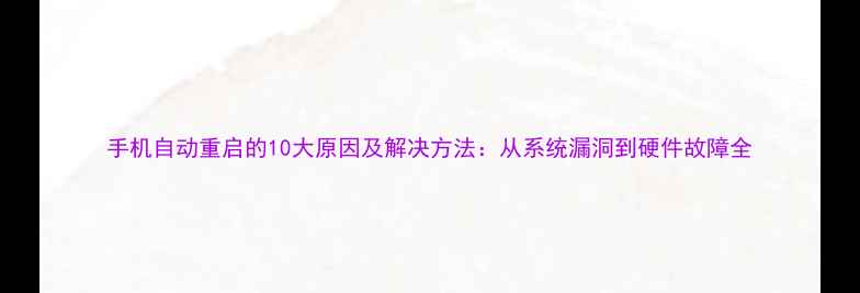 图片 手机自动重启的10大原因及解决方法：从系统漏洞到硬件故障全