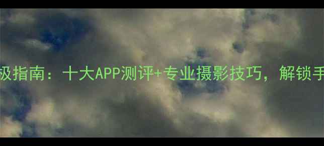 图片 手机艺术相机终极指南：十大APP测评+专业摄影技巧，解锁手机摄影大师之路