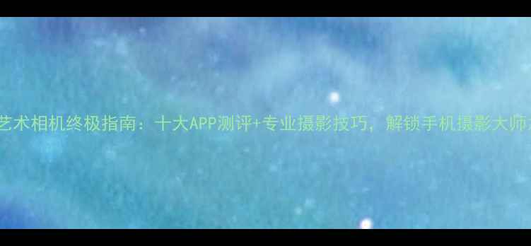 图片 手机艺术相机终极指南：十大APP测评+专业摄影技巧，解锁手机摄影大师之路1