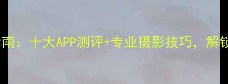 图片 手机艺术相机终极指南：十大APP测评+专业摄影技巧，解锁手机摄影大师之路2