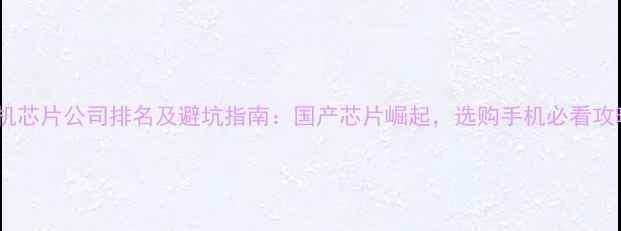 图片 手机芯片公司排名及避坑指南：国产芯片崛起，选购手机必看攻略1