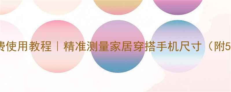 手机虚拟尺子免费使用教程精准测量家居穿搭手机尺寸附5大宝藏APP推荐