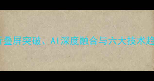 图片 手机行业变革前瞻：折叠屏突破、AI深度融合与六大技术趋势重塑未来手机体验2