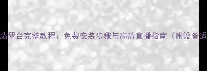 图片 手机观看翡翠台完整教程：免费安装步骤与高清直播指南（附设备适配清单）