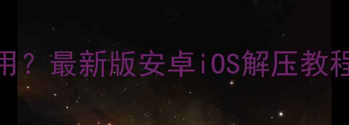 图片 手机解压软件怎么用？最新版安卓iOS解压教程+5款免费工具推荐