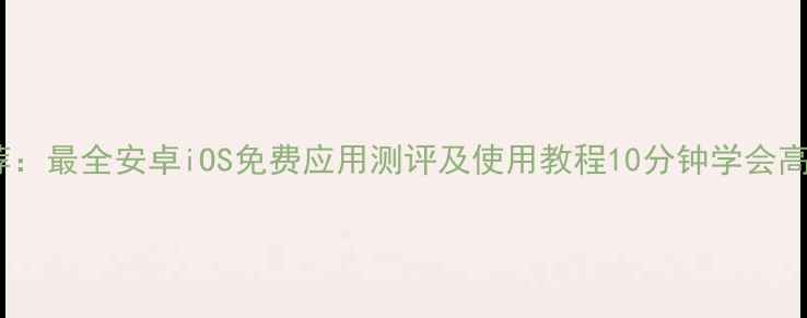 手机解压软件推荐最全安卓iOS免费应用测评及使用教程10分钟学会高效压缩解压技巧