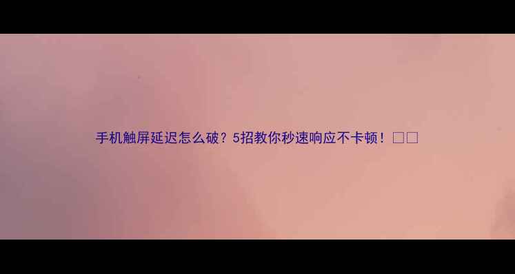 图片 手机触屏延迟怎么破？5招教你秒速响应不卡顿！💻📱