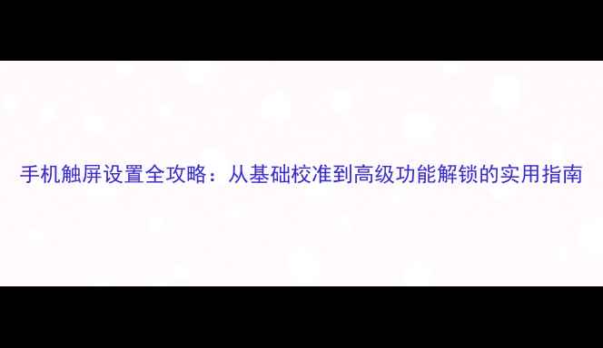 图片 手机触屏设置全攻略：从基础校准到高级功能解锁的实用指南