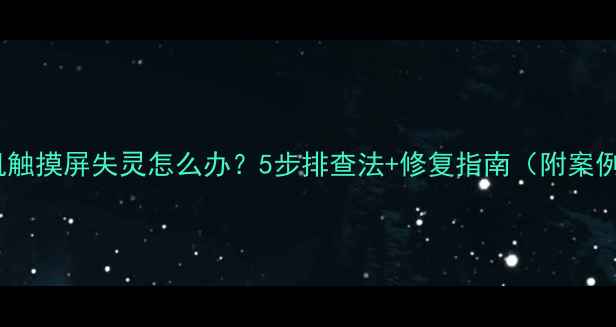图片 手机触摸屏失灵怎么办？5步排查法+修复指南（附案例）1