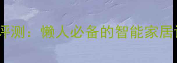手机语音控制最新评测懒人必备的智能家居语音助手全攻略
