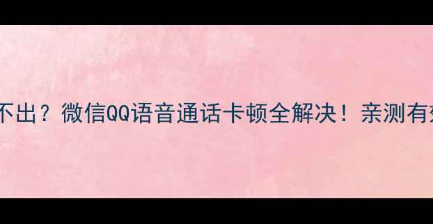 图片 手机语音消息发不出？微信QQ语音通话卡顿全解决！亲测有效的5大排查技巧