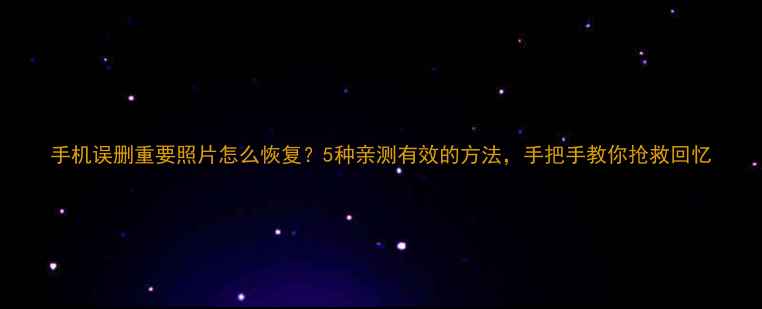 图片 手机误删重要照片怎么恢复？5种亲测有效的方法，手把手教你抢救回忆