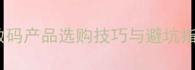 图片 手机购物全攻略：数码产品选购技巧与避坑指南（附实用清单）2