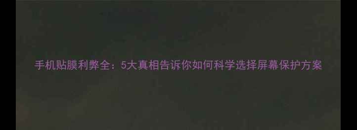 图片 手机贴膜利弊全：5大真相告诉你如何科学选择屏幕保护方案