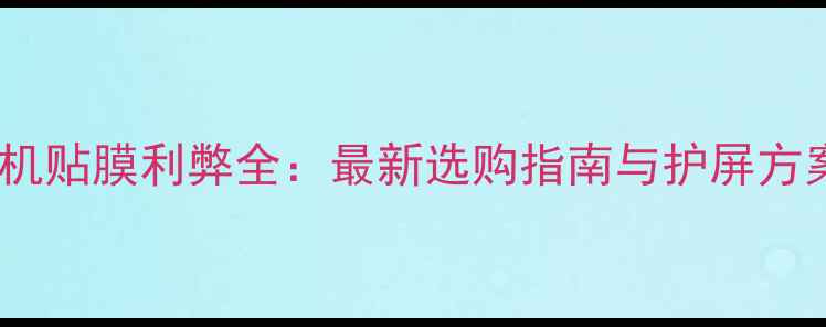 图片 手机贴膜利弊全：最新选购指南与护屏方案1
