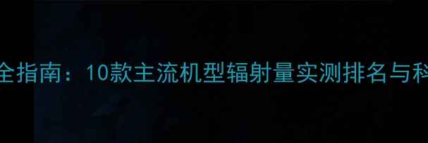 图片 手机辐射安全指南：10款主流机型辐射量实测排名与科学防护方案