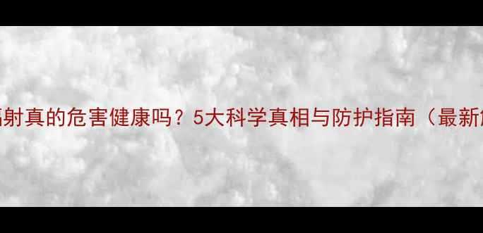 图片 手机辐射真的危害健康吗？5大科学真相与防护指南（最新解读）