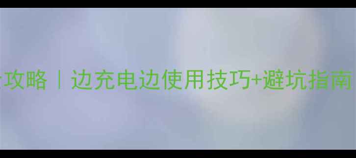 图片 手机边充边玩全攻略｜边充电边使用技巧+避坑指南（附实测数据）