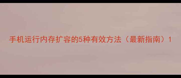 图片 手机运行内存扩容的5种有效方法（最新指南）1