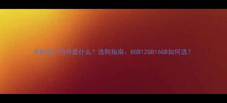 图片 手机运行内存是什么？选购指南：8GB12GB16GB如何选？