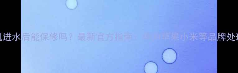 图片 手机进水后能保修吗？最新官方指南：华为苹果小米等品牌处理全