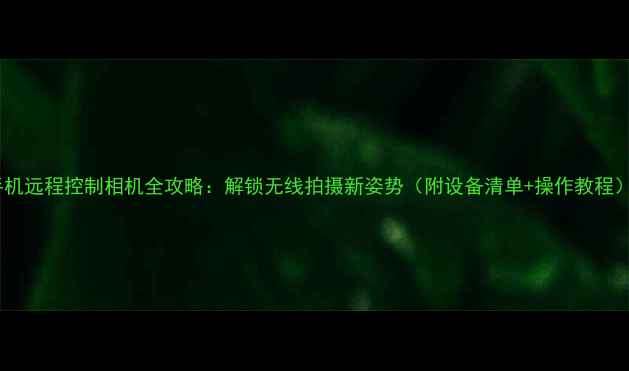 图片 手机远程控制相机全攻略：解锁无线拍摄新姿势（附设备清单+操作教程）2