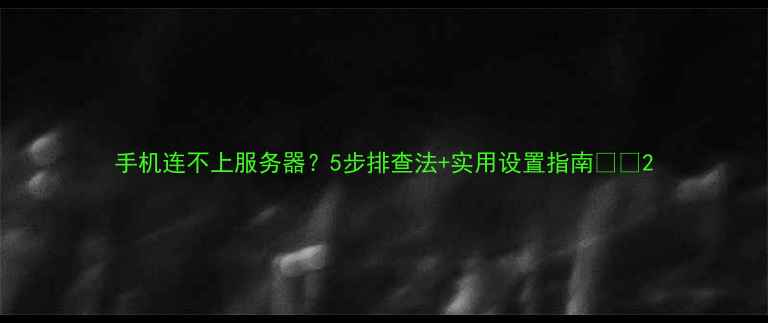 图片 手机连不上服务器？5步排查法+实用设置指南📱💻2