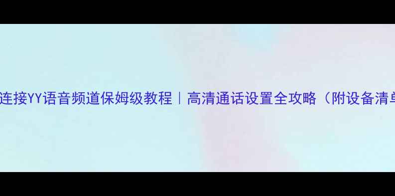 图片 手机连接YY语音频道保姆级教程｜高清通话设置全攻略（附设备清单）1