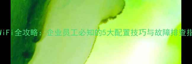 图片 手机连接公司WiFi全攻略：企业员工必知的5大配置技巧与故障排查指南（实测版）