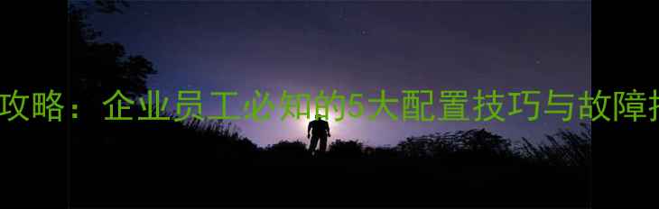 图片 手机连接公司WiFi全攻略：企业员工必知的5大配置技巧与故障排查指南（实测版）1