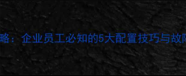 图片 手机连接公司WiFi全攻略：企业员工必知的5大配置技巧与故障排查指南（实测版）2