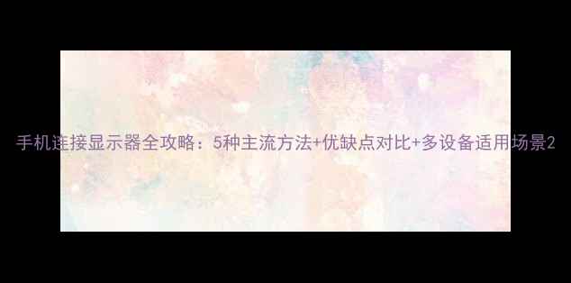 图片 手机连接显示器全攻略：5种主流方法+优缺点对比+多设备适用场景2