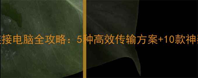 手机连接电脑全攻略5种高效传输方案10款神器实测