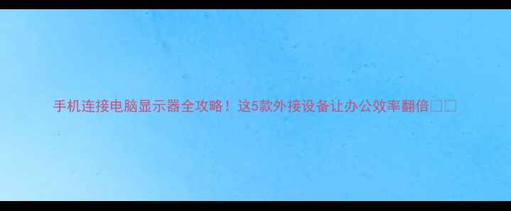 图片 手机连接电脑显示器全攻略！这5款外接设备让办公效率翻倍📱💻