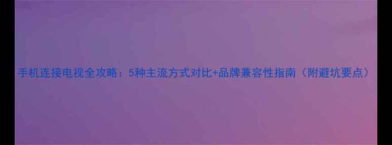 图片 手机连接电视全攻略：5种主流方式对比+品牌兼容性指南（附避坑要点）