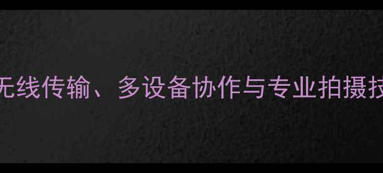 图片 手机连接相机全攻略：无线传输、多设备协作与专业拍摄技巧（附详细步骤图解）