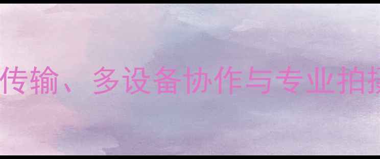 图片 手机连接相机全攻略：无线传输、多设备协作与专业拍摄技巧（附详细步骤图解）1